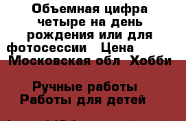 Объемная цифра четыре на день рождения или для фотосессии › Цена ­ 500 - Московская обл. Хобби. Ручные работы » Работы для детей   